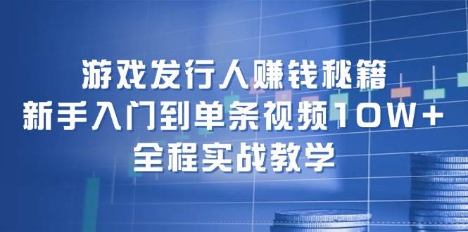 游戏发行人赚钱秘籍：新手入门到单条视频10W+，全程实战教学-项目收录网