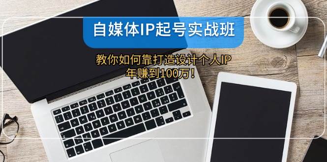 自媒体IP-起号实战班：教你如何靠打造设计个人IP，年赚到100万！-项目收录网