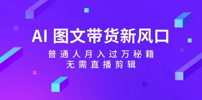 AI 图文带货新风口：普通人月入过万秘籍，无需直播剪辑-项目收录网