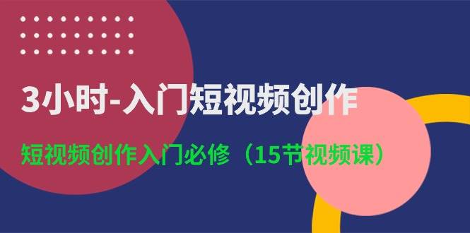 3小时-入门短视频创作：短视频创作入门必修（15节视频课）-啦啦收录网