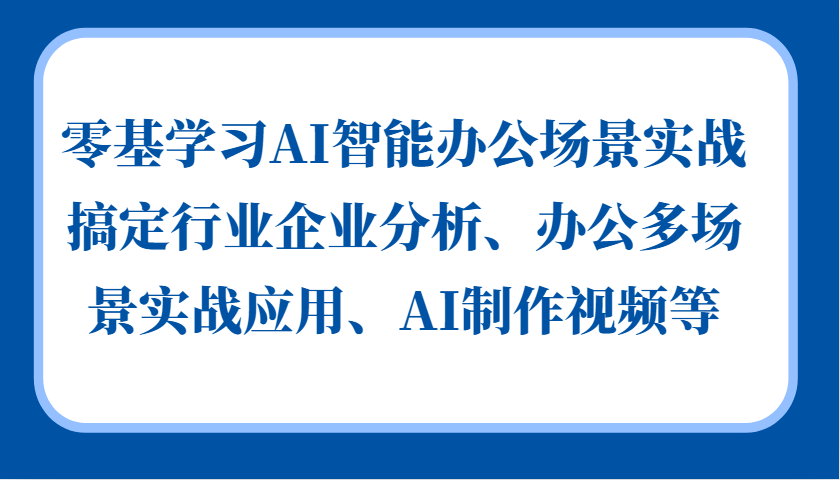 零基学习AI智能办公场景实战，搞定行业企业分析、办公多场景实战应用、AI制作视频等-啦啦收录网