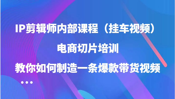 IP剪辑师内部课程（挂车视频），电商切片培训，教你如何制造一条爆款带货视频（更新）-啦啦收录网