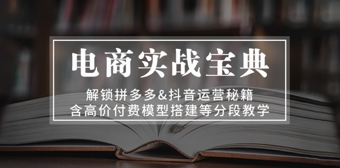 电商实战宝典 解锁拼多多&抖音运营秘籍 含高价付费模型搭建等分段教学-啦啦收录网