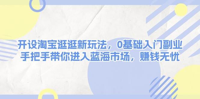 开设淘宝逛逛新玩法，0基础入门副业，手把手带你进入蓝海市场，赚钱无忧-啦啦收录网