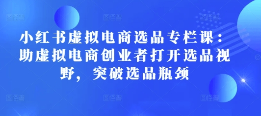 小红书虚拟电商选品专栏课：助虚拟电商创业者打开选品视野，突破选品瓶颈-啦啦收录网