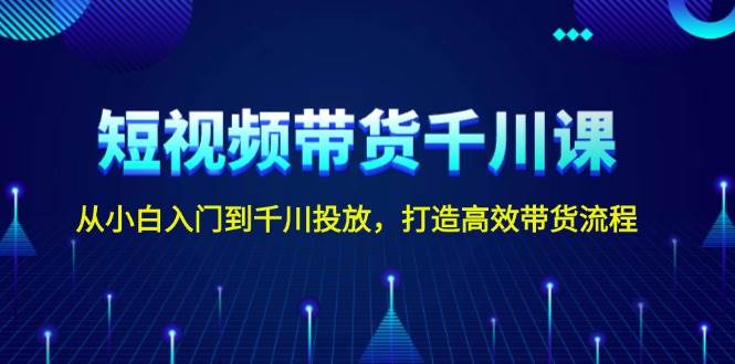 短视频带货千川课，从小白入门到千川投放，打造高效带货流程-啦啦收录网