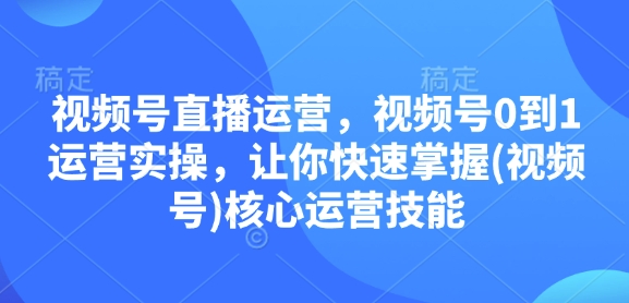 视频号直播运营，视频号0到1运营实操，让你快速掌握(视频号)核心运营技能-啦啦收录网