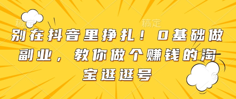 别在抖音里挣扎！0基础做副业，教你做个赚钱的淘宝逛逛号-啦啦收录网