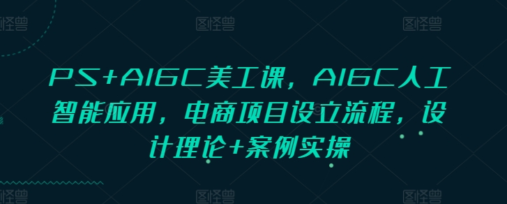 PS+AIGC美工课，AIGC人工智能应用，电商项目设立流程，设计理论+案例实操-啦啦收录网