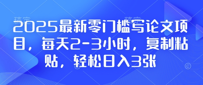 2025最新零门槛写论文项目，每天2-3小时，复制粘贴，轻松日入3张，附详细资料教程【揭秘】-啦啦收录网