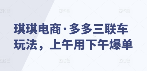 琪琪电商·多多三联车玩法，上午用下午爆单-啦啦收录网