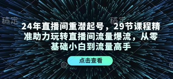 24年直播间重潜起号，29节课程精准助力玩转直播间流量爆流，从零基础小白到流量高手-啦啦收录网