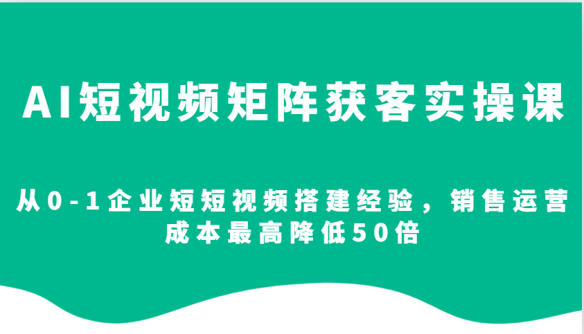 AI短视频矩阵获客实操课，从0-1企业短短视频搭建经验，销售运营成本最高降低50倍-啦啦收录网