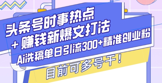 头条号时事热点+赚钱新爆文打法，Ai洗稿单日引流300+精准创业粉，目前可多号干【揭秘】-啦啦收录网