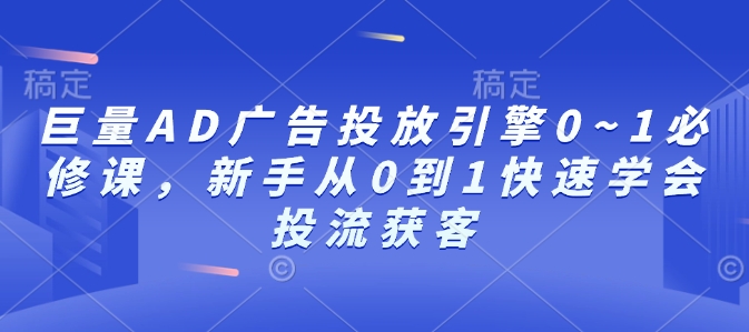 巨量AD广告投放引擎0~1必修课，新手从0到1快速学会投流获客-啦啦收录网