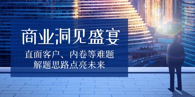 商业洞见盛宴，直面客户、内卷等难题，解题思路点亮未来-啦啦收录网