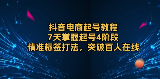 抖音电商起号教程，7天掌握起号4阶段，精准标签打法，突破百人在线-啦啦收录网