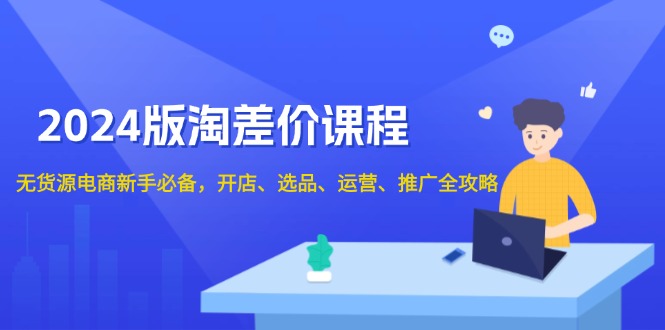 2024版淘差价课程，无货源电商新手必备，开店、选品、运营、推广全攻略-啦啦收录网