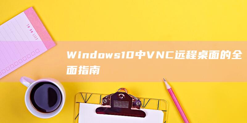 Windows 10中 VNC 远程桌面的全面指南