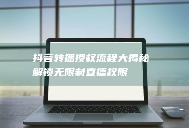 抖音转播授权流程大揭秘解锁无直播权限