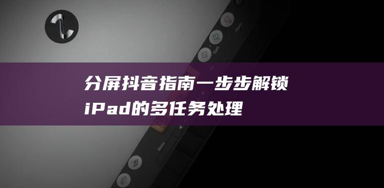 分屏抖音指南一步步解锁iPad的多任务处理