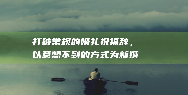 打破常规的婚礼祝福辞，以意想不到的方式为新婚夫妇送上最诚挚的祝愿