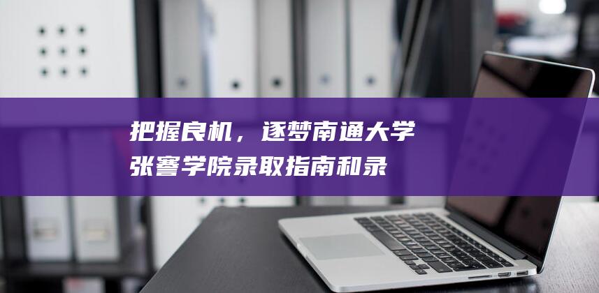 把握良机，逐梦南通大学张謇学院：录取指南和录取考纲