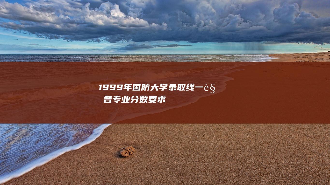 1999年国防大学录取线：一览各专业分数要求