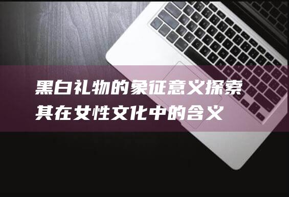 黑白礼物的象征意义：探索其在女性文化中的含义