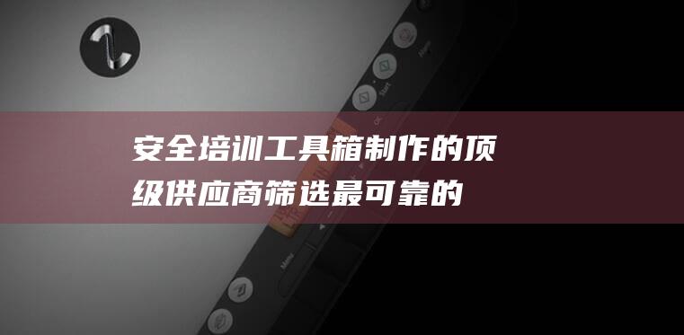 安全培训工具箱制作的顶级供应商筛选最可靠的