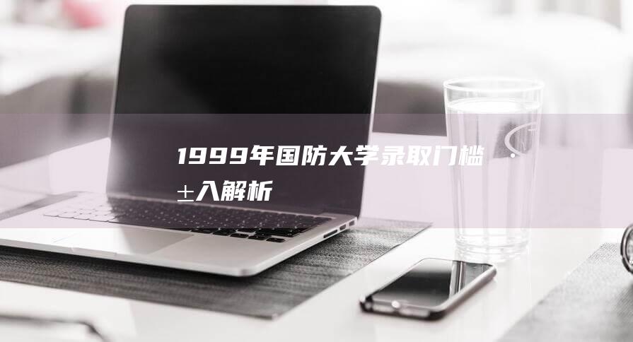 1999 年国防大学录取门槛：深入解析