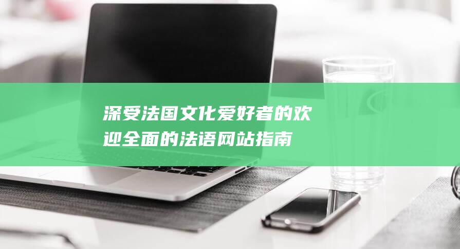 深受法国文化爱好者的欢迎：全面的法语网站指南