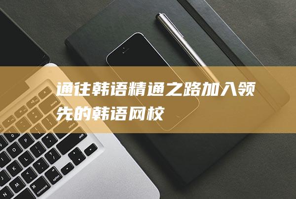 通往韩语精通之路：加入领先的韩语网校