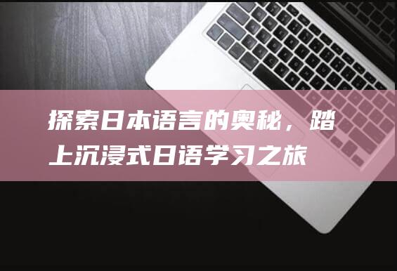 探索日本语言的奥秘，踏上沉浸式日语学习之旅