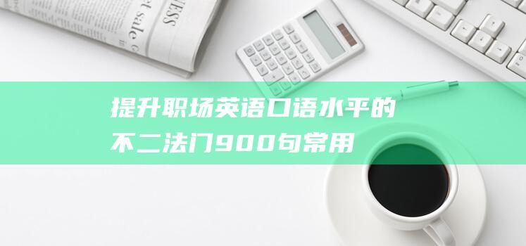 提升职场英语口语水平的不二法门：900句常用对话，带你轻松应对商业交际