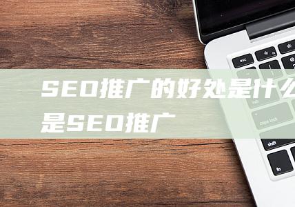 SEO推广的好处是什么-什么是SEO推广