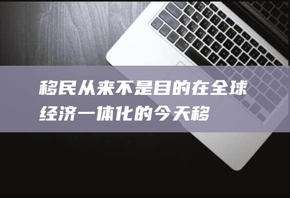 移民从来不是目的在全球经济一体化的今天移