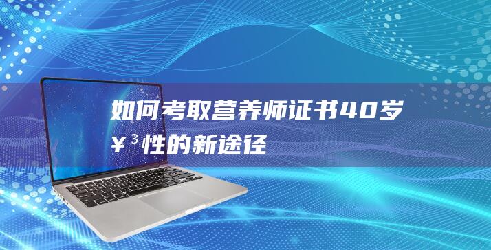 如何考取营养师证书-——-40岁女性的新途径