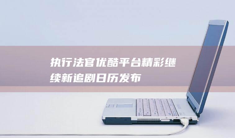 执行法官优酷平台精彩继续新追剧日历发布