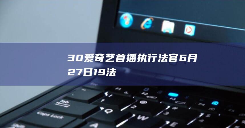 30爱奇艺首播执行法官6月27日19法