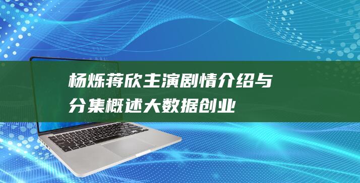 杨烁蒋欣主演剧情介绍与分集概述创业