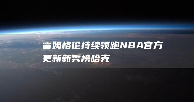 霍姆格伦持续领跑！NBA官方更新新秀榜-哈克斯跻身前五