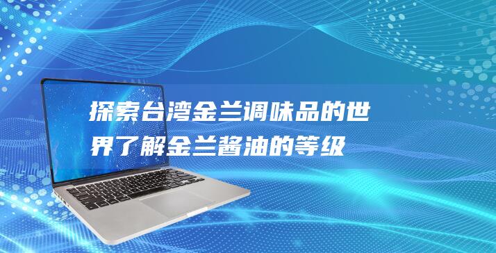 探索台湾金兰调味品的世界-了解金兰酱油的等级划分与品质差异