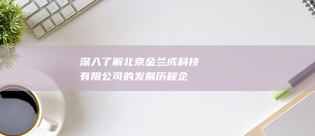 深入了解北京金兰成科技有限公司的发展历程-企業概览