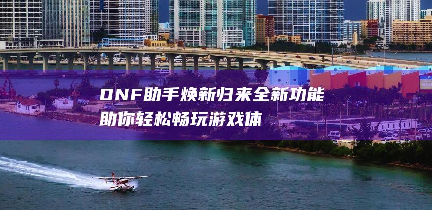 DNF助手焕新归来助你轻松畅玩游戏体