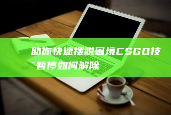 助你快速摆脱困境CSGO技术暂停如何解除