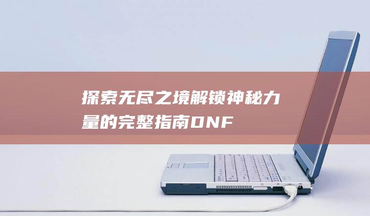 探索无尽之境解锁神秘力量的完整指南DNF