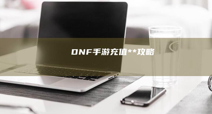 DNF手游充值**攻略