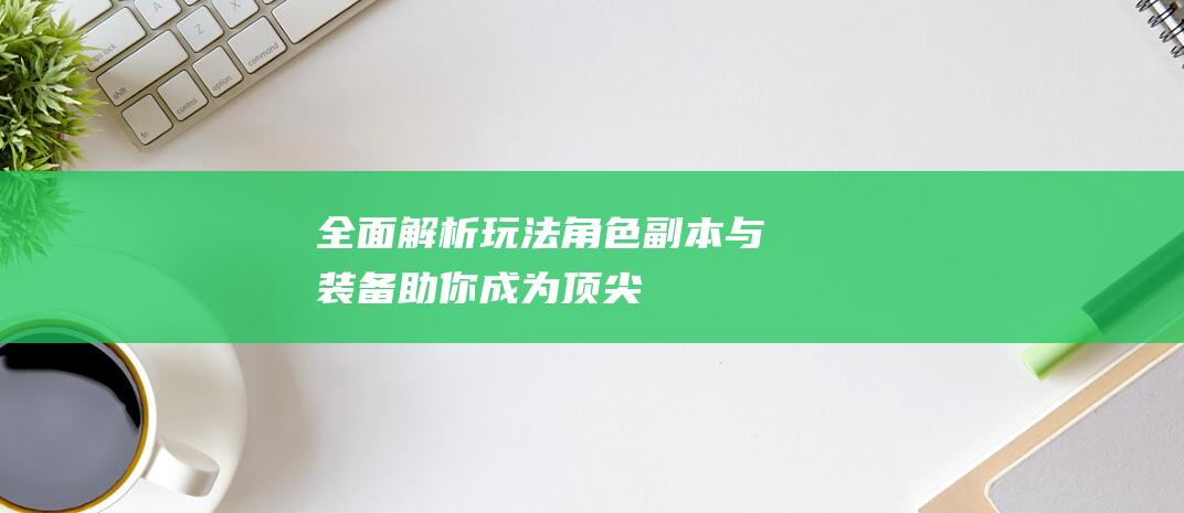 全面解析玩法-角色-副本与装备-助你成为顶尖冒险者！-原神攻略大全