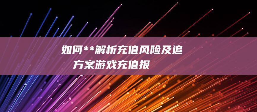 如何**解析充值风险及追回方案游戏充值报